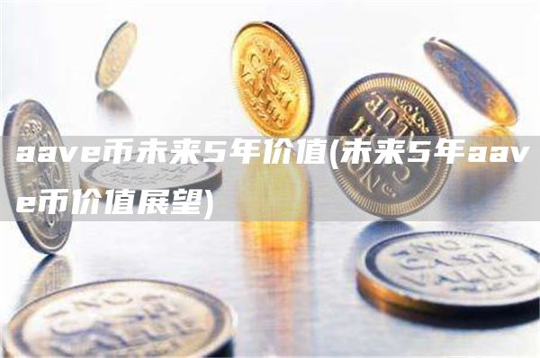 aav币未来5年价值 - 未来5年aav币价值展望